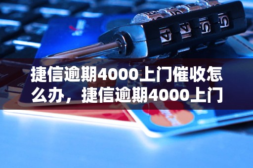 捷信逾期4000上门催收怎么办，捷信逾期4000上门催收的解决办法