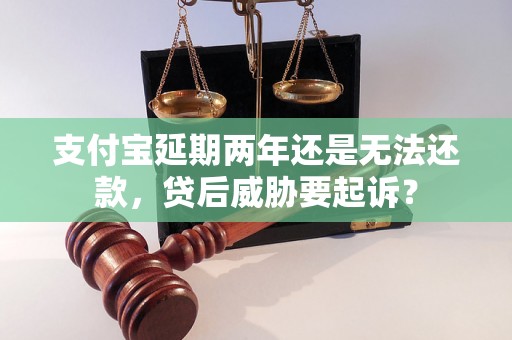 支付宝延期两年还是无法还款，贷后威胁要起诉？