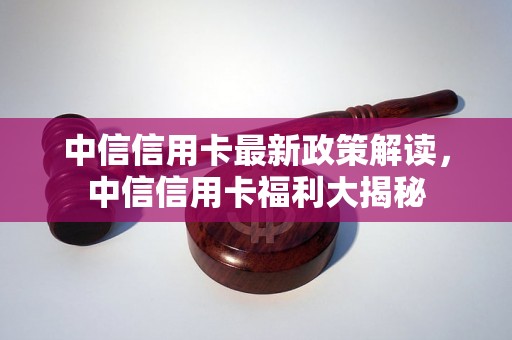 中信信用卡最新政策解读，中信信用卡福利大揭秘