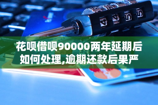 花呗借呗90000两年延期后如何处理,逾期还款后果严重吗