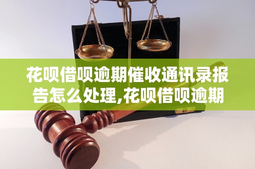 花呗借呗逾期催收通讯录报告怎么处理,花呗借呗逾期催收报告解读