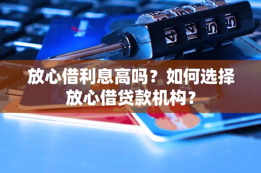 放心借利息高吗？如何选择放心借贷款机构？