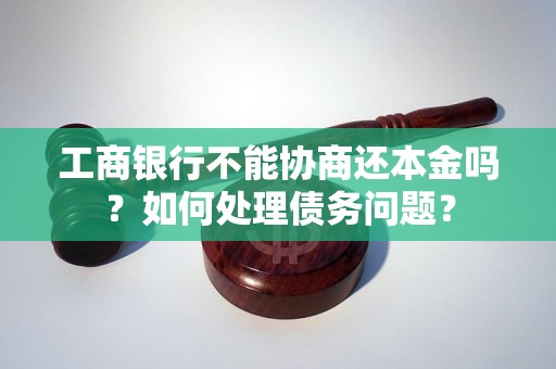 工商银行不能协商还本金吗？如何处理债务问题？