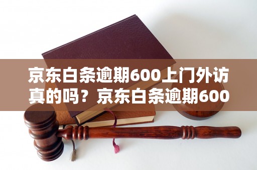 京东白条逾期600上门外访真的吗？京东白条逾期600会有什么后果？