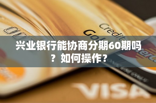 兴业银行能协商分期60期吗？如何操作？