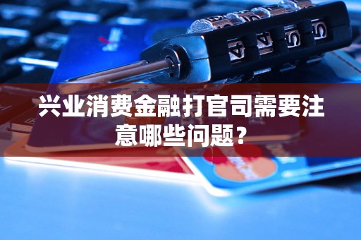 兴业消费金融打官司需要注意哪些问题？