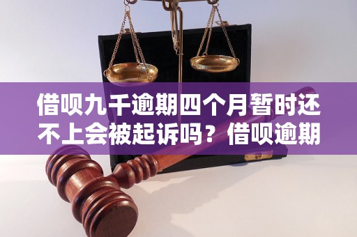 借呗九千逾期四个月暂时还不上会被起诉吗？借呗逾期借款法律后果详解