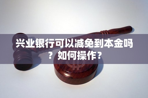 兴业银行可以减免到本金吗？如何操作？