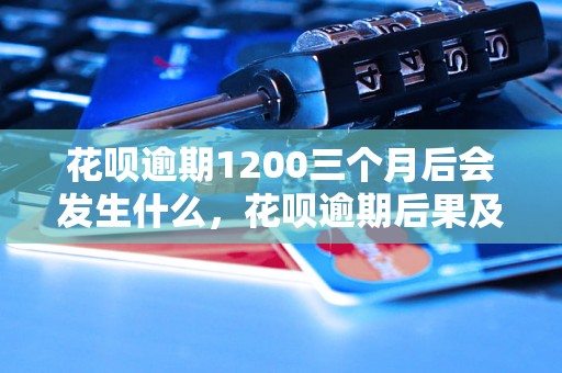 花呗逾期1200三个月后会发生什么，花呗逾期后果及处理方法