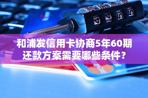 和浦发信用卡协商5年60期还款方案需要哪些条件？