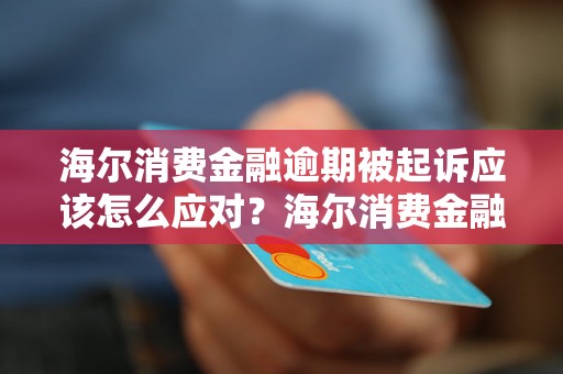 海尔消费金融逾期被起诉应该怎么应对？海尔消费金融逾期还款解决方案