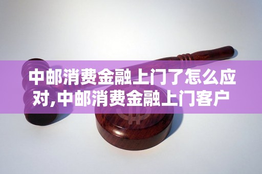 中邮消费金融上门了怎么应对,中邮消费金融上门客户经理如何处理