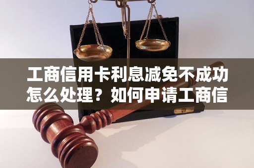 工商信用卡利息减免不成功怎么处理？如何申请工商信用卡利息减免