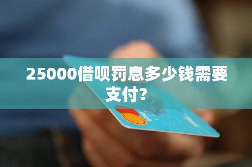 25000借呗罚息多少钱需要支付？