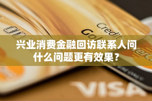 兴业消费金融回访联系人问什么问题更有效果？