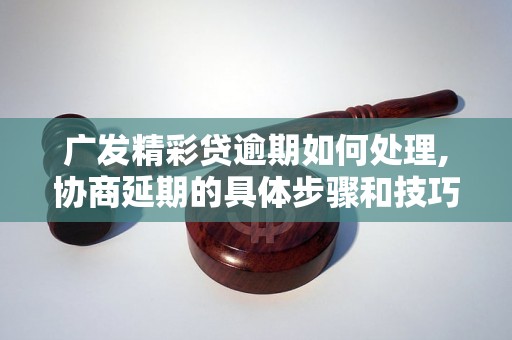 广发精彩贷逾期如何处理,协商延期的具体步骤和技巧