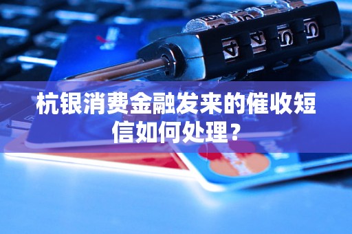 杭银消费金融发来的催收短信如何处理？