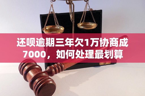 还呗逾期三年欠1万协商成7000，如何处理最划算