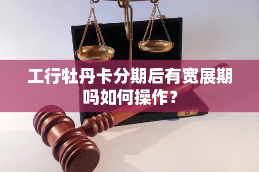 工行牡丹卡分期后有宽展期吗如何操作？