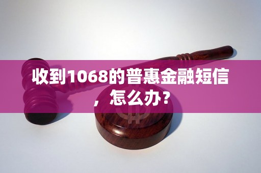 收到1068的普惠金融短信，怎么办？