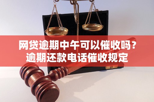 网贷逾期中午可以催收吗？逾期还款电话催收规定