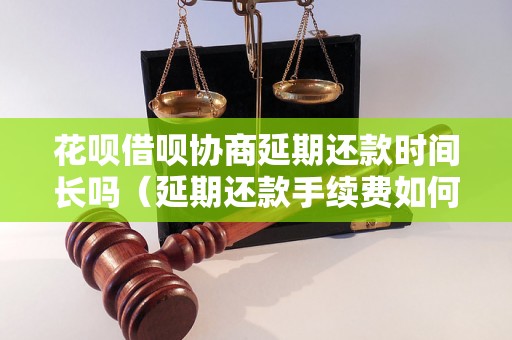 花呗借呗协商延期还款时间长吗（延期还款手续费如何计算）