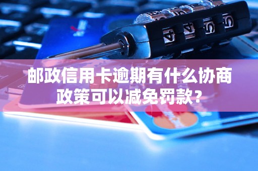 邮政信用卡逾期有什么协商政策可以减免罚款？