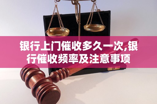 银行上门催收多久一次,银行催收频率及注意事项