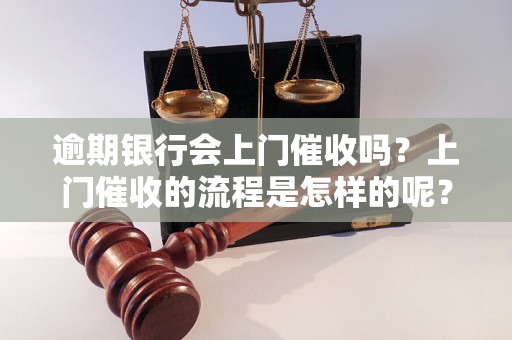 逾期银行会上门催收吗？上门催收的流程是怎样的呢？