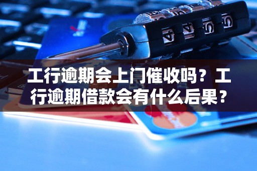 工行逾期会上门催收吗？工行逾期借款会有什么后果？