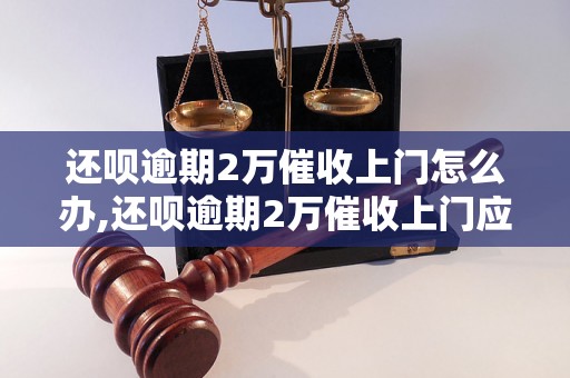 还呗逾期2万催收上门怎么办,还呗逾期2万催收上门应该怎么处理