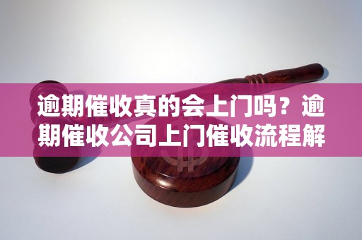 逾期催收真的会上门吗？逾期催收公司上门催收流程解析