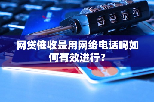 网贷催收是用网络电话吗如何有效进行？