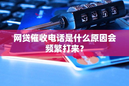 网贷催收电话是什么原因会频繁打来？