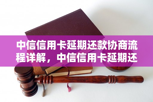 中信信用卡延期还款协商流程详解，中信信用卡延期还款要注意什么