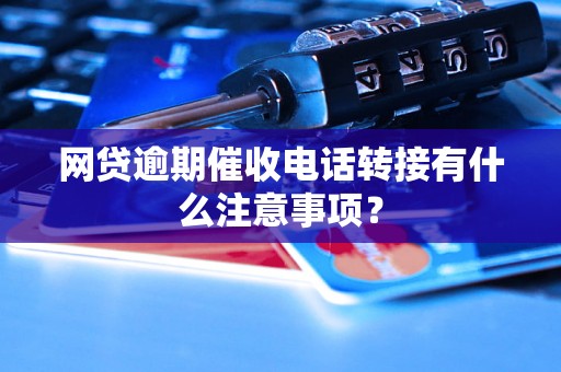 网贷逾期催收电话转接有什么注意事项？