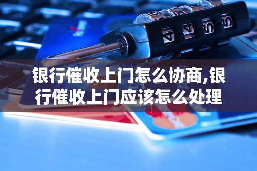 银行催收上门怎么协商,银行催收上门应该怎么处理