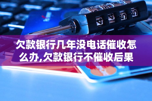 欠款银行几年没电话催收怎么办,欠款银行不催收后果严重吗