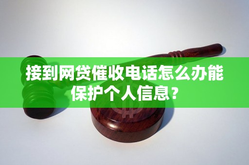 接到网贷催收电话怎么办能保护个人信息？