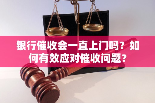 银行催收会一直上门吗？如何有效应对催收问题？