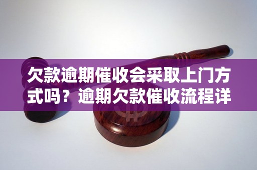 欠款逾期催收会采取上门方式吗？逾期欠款催收流程详解