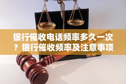 银行催收电话频率多久一次？银行催收频率及注意事项