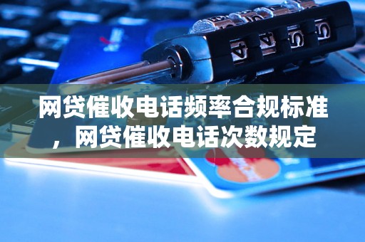 网贷催收电话频率合规标准，网贷催收电话次数规定