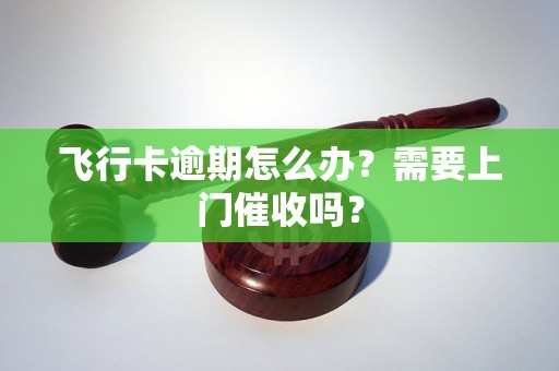 飞行卡逾期怎么办？需要上门催收吗？