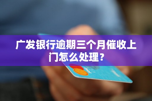 广发银行逾期三个月催收上门怎么处理？