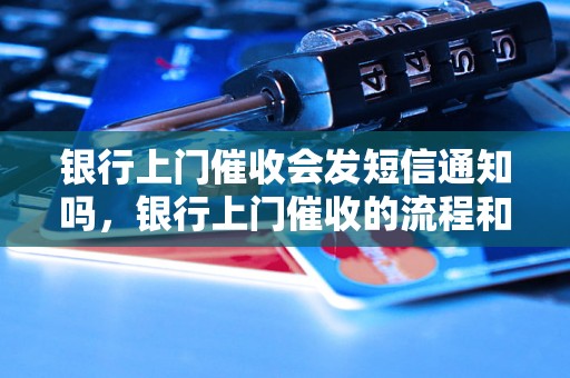 银行上门催收会发短信通知吗，银行上门催收的流程和方式