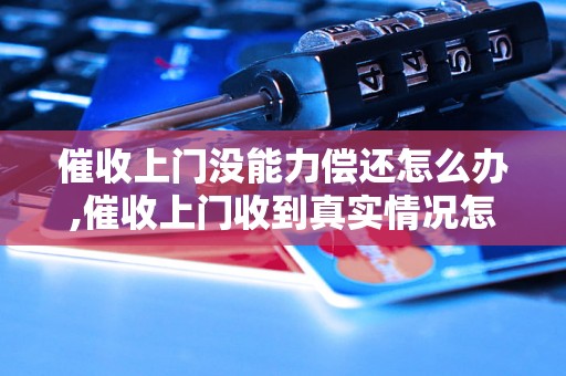 催收上门没能力偿还怎么办,催收上门收到真实情况怎么应对