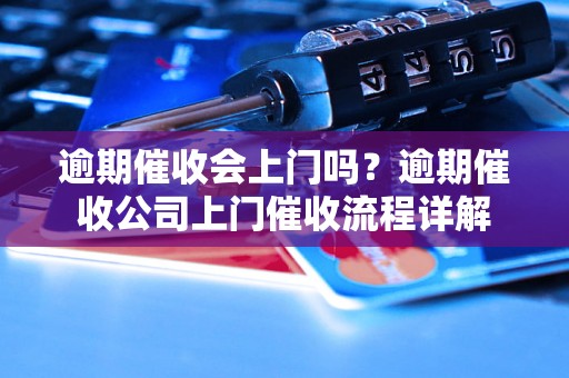 逾期催收会上门吗？逾期催收公司上门催收流程详解