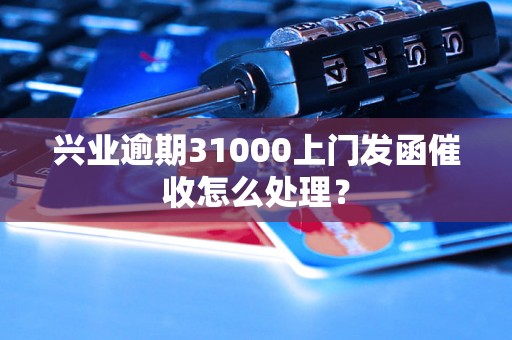 兴业逾期31000上门发函催收怎么处理？