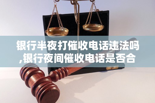 银行半夜打催收电话违法吗,银行夜间催收电话是否合法处理